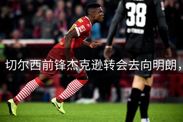 切尔西前锋杰克逊转会去向明朗，维拉面临激烈竞争