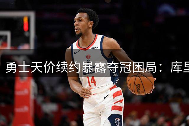 勇士"天价续约"暴露夺冠困局：库里最后一舞恐难圆梦