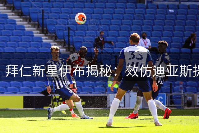 拜仁新星伊布揭秘：效仿迪亚斯提升单兵作战能力