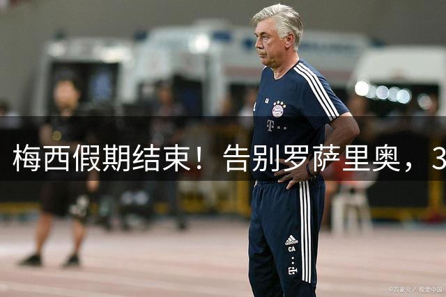 梅西假期结束！告别罗萨里奥，39岁再出发！
