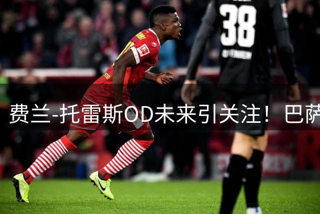 费兰-托雷斯OD未来引关注！巴萨无意出售，巴黎圣日耳曼介入但最终决定权在球员手中