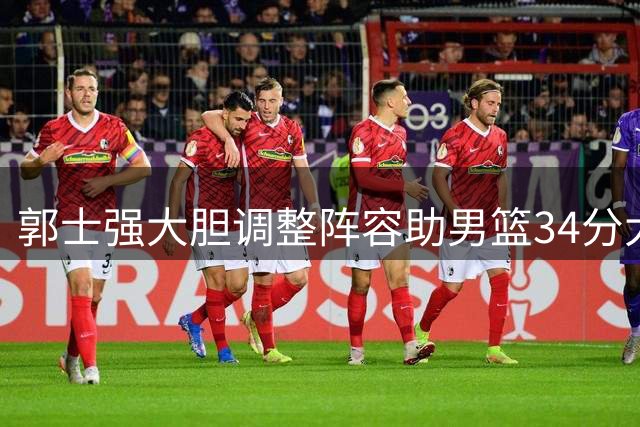 郭士强大胆调整阵容助男篮34分大胜，高诗岩雪藏开启新篇章